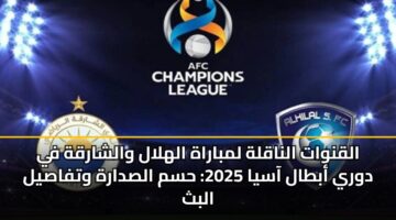 القنوات الناقلة لمباراة الهلال والشارقة في دوري أبطال آسيا 2025: حسم الصدارة وتفاصيل البث