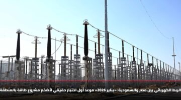 الربط الكهربائي بين مصر والسعودية: «يناير 2026» موعد أول اختبار حقيقي لأضخم مشروع طاقة بالمنطقة