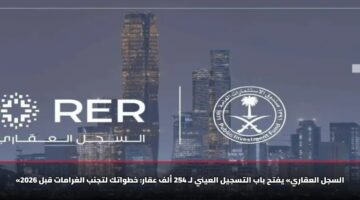 «السجل العقاري» يفتح باب التسجيل العيني لـ 254 ألف عقار: خطواتك لتجنب الغرامات قبل 2026