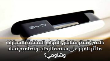 الصين تحظر مقابض الأبواب المخفية بالسيارات: ما أثر القرار على سلامة الركاب وتصاميم تسلا وشاومي؟