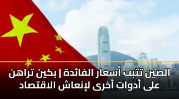 الصين تُثبت أسعار الفائدة | بكين تراهن على أدوات أخرى لإنعاش الاقتصاد