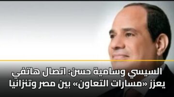 السيسي وسامية حسن: اتصال هاتفي يعزز «مسارات التعاون» بين مصر وتنزانيا