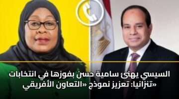 السيسي يهنئ سامية حسن بفوزها في انتخابات تنزانيا: تعزيز نموذج «التعاون الأفريقي»