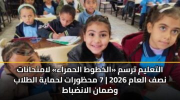 التعليم ترسم «الخطوط الحمراء» لامتحانات نصف العام 2026 | 7 محظورات لحماية الطلاب وضمان الانضباط