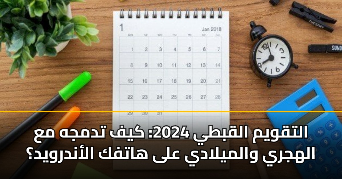 التقويم القبطي 2026.. كيف تدمجه مع الهجري والميلادي على هاتفك الأندرويد؟