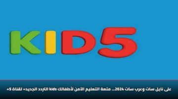«التردد الجديد» لقناة 5 kids على نايل سات وعرب سات 2024… متعة التعليم الآمن لأطفالك