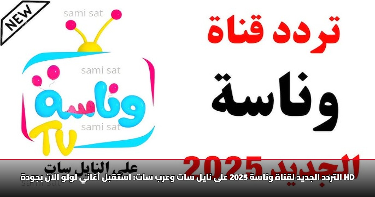 التردد الجديد لقناة وناسة 2025 على نايل سات وعرب سات: استقبل أغاني لولو الآن بجودة HD