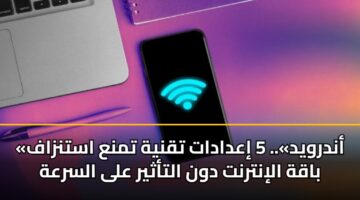 «أندرويد».. 5 إعدادات تقنية تمنع استنزاف باقة الإنترنت دون التأثير على السرعة