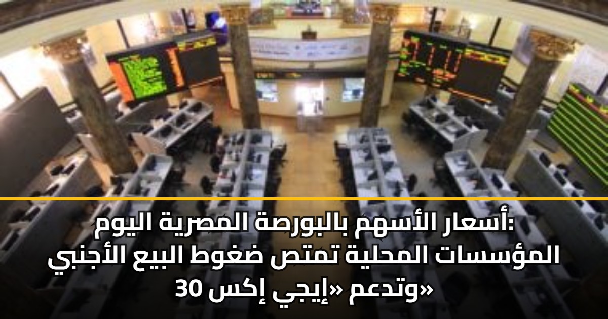 أسعار الأسهم بالبورصة المصرية اليوم: المؤسسات المحلية تمتص ضغوط البيع الأجنبي وتدعم «إيجي إكس 30»