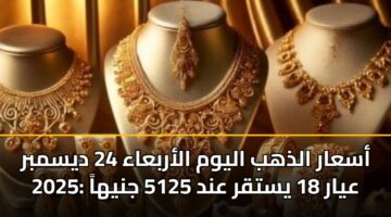 أسعار الذهب اليوم الأربعاء 24 ديسمبر 2025: عيار 18 يستقر عند 5125 جنيهاً