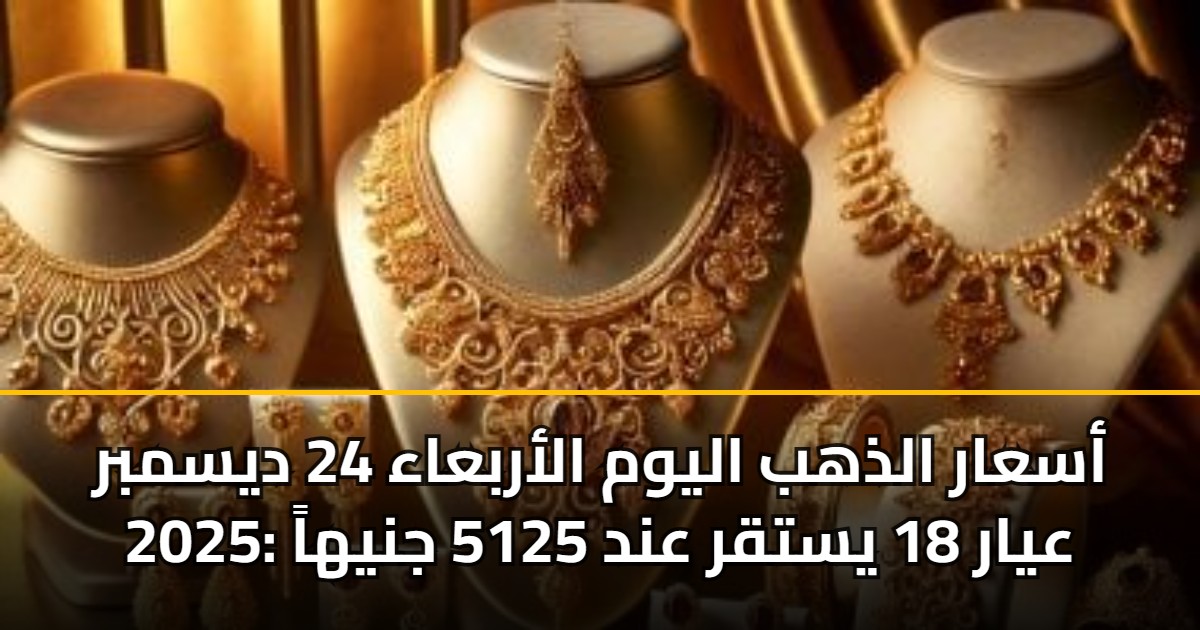أسعار الذهب اليوم الأربعاء 24 ديسمبر 2025: عيار 18 يستقر عند 5125 جنيهاً 5 أسعار الذهب اليوم الأربعاء 24 ديسمبر 2025: عيار 18 يستقر عند 5125 جنيهاً
