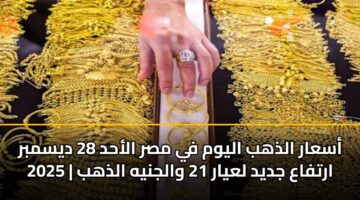 أسعار الذهب اليوم في مصر الأحد 28 ديسمبر 2025 | ارتفاع جديد لعيار 21 والجنيه الذهب