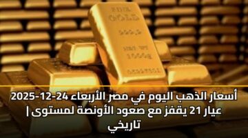 أسعار الذهب اليوم في مصر الأربعاء 24-12-2025 | عيار 21 يقفز مع صعود الأونصة لمستوى تاريخي