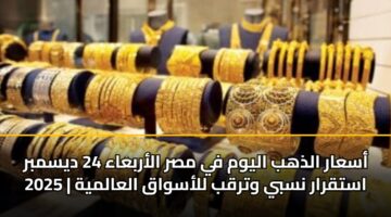 أسعار الذهب اليوم في مصر الأربعاء 24 ديسمبر 2025 | استقرار نسبي وترقب للأسواق العالمية