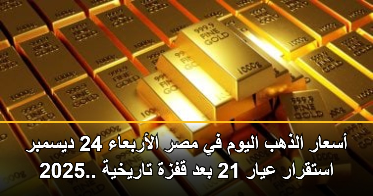 أسعار الذهب اليوم في مصر الأربعاء 24 ديسمبر 2025.. استقرار عيار 21 بعد قفزة تاريخية