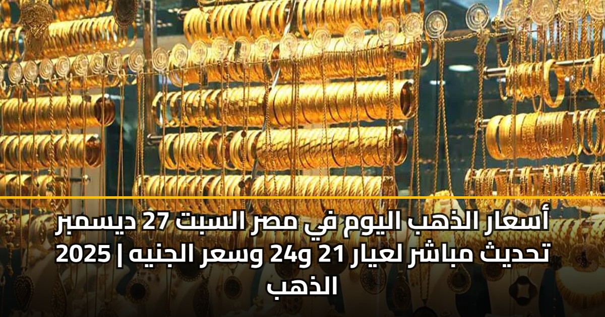 أسعار الذهب اليوم في مصر السبت 27 ديسمبر 2025 | تحديث مباشر لعيار 21 و24 وسعر الجنيه الذهب