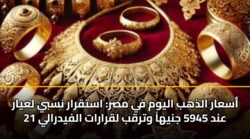 أسعار الذهب اليوم في مصر: استقرار نسبي لعيار 21 عند 5945 جنيهاً وترقب لقرارات الفيدرالي