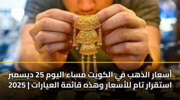 أسعار الذهب في الكويت مساء اليوم 25 ديسمبر 2025 | استقرار تام للأسعار وهذه قائمة العيارات