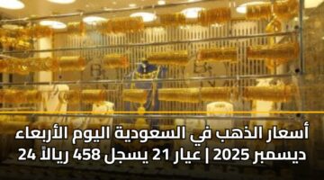 أسعار الذهب في السعودية اليوم الأربعاء 24 ديسمبر 2025 | عيار 21 يسجل 458 ريالاً