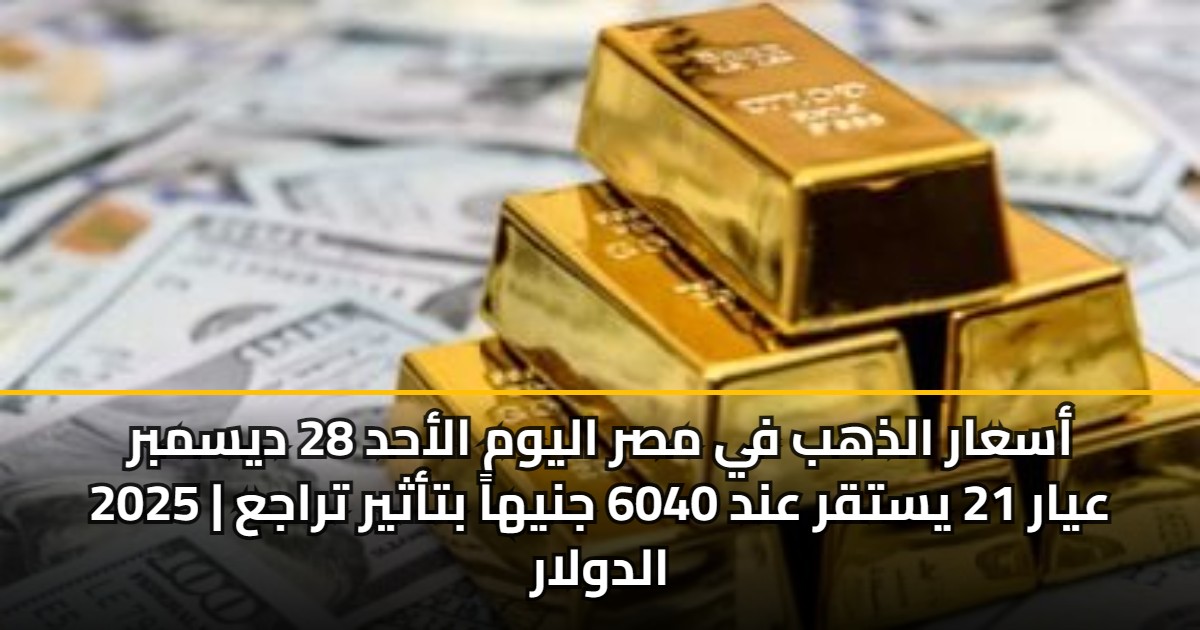 أسعار الذهب في مصر اليوم الأحد 28 ديسمبر 2025 | عيار 21 يستقر عند 6040 جنيهاً بتأثير تراجع الدولار 5 أسعار الذهب في مصر اليوم الأحد 28 ديسمبر 2025 | عيار 21 يستقر عند 6040 جنيهاً بتأثير تراجع الدولار