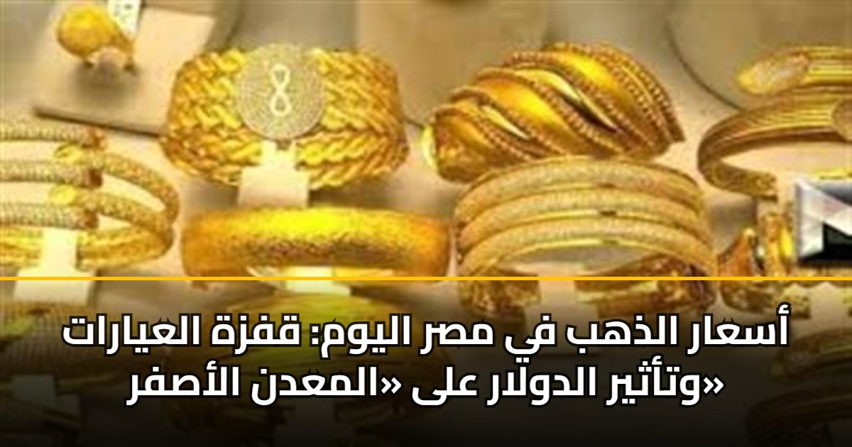 أسعار الذهب في مصر اليوم: قفزة العيارات وتأثير الدولار على «المعدن الأصفر» 5 أسعار الذهب في مصر اليوم: قفزة العيارات وتأثير الدولار على «المعدن الأصفر»