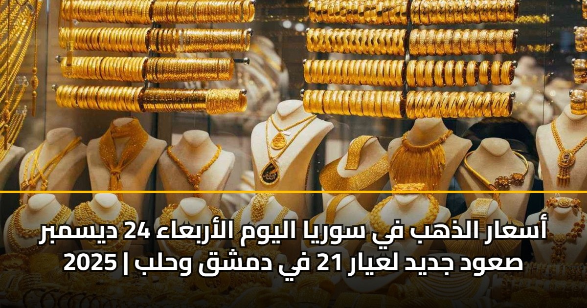 أسعار الذهب في سوريا اليوم الأربعاء 24 ديسمبر 2025 | صعود جديد لعيار 21 في دمشق وحلب 5 أسعار الذهب في سوريا اليوم الأربعاء 24 ديسمبر 2025 | صعود جديد لعيار 21 في دمشق وحلب