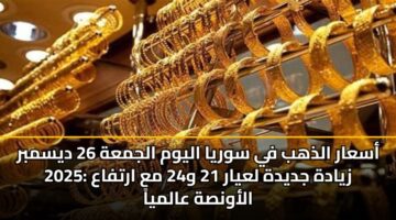 أسعار الذهب في سوريا اليوم الجمعة 26 ديسمبر 2025: زيادة جديدة لعيار 21 و24 مع ارتفاع الأونصة عالمياً