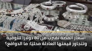 أسعار الفضة تقترب من 80 دولارًا للأوقية وتتجاوز قيمتها العادلة محليًا: ما الدوافع؟