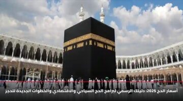 أسعار الحج 2025: دليلك الرسمي لبرامج الحج السياحي والاقتصادي والخطوات الجديدة للحجز