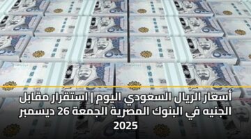 أسعار الريال السعودي اليوم | استقرار مقابل الجنيه في البنوك المصرية الجمعة 26 ديسمبر 2025