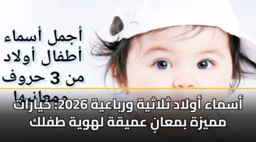 أسماء أولاد ثلاثية ورباعية 2026: خيارات مميزة بمعانٍ عميقة لهوية طفلك