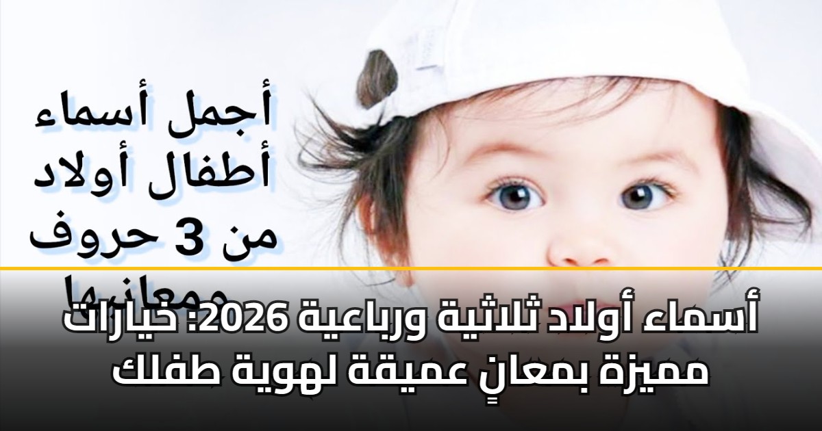 أسماء أولاد ثلاثية ورباعية 2026: خيارات مميزة بمعانٍ عميقة لهوية طفلك