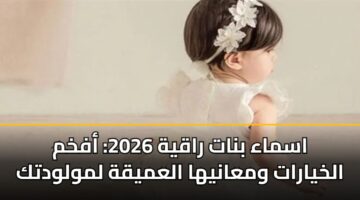 اسماء بنات راقية 2026: أفخم الخيارات ومعانيها العميقة لمولودتك