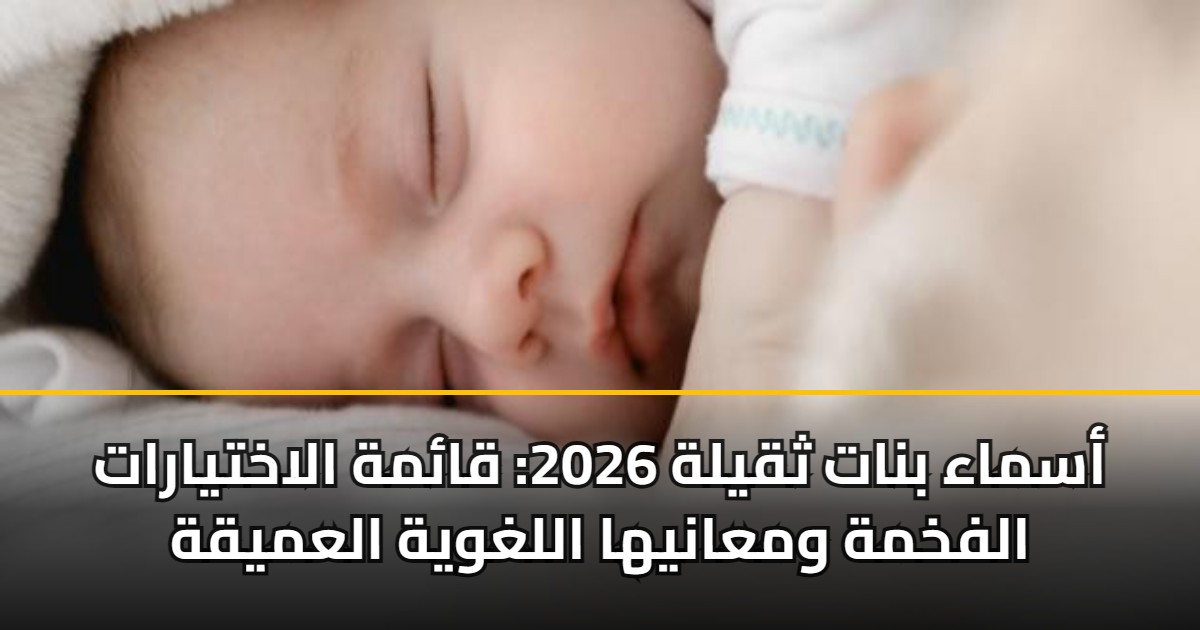 أسماء بنات ثقيلة 2026: قائمة الاختيارات الفخمة ومعانيها اللغوية العميقة