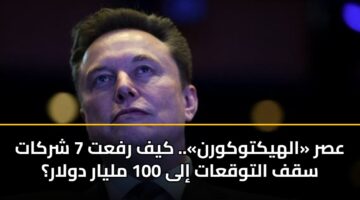 عصر «الهيكتوكورن».. كيف رفعت 7 شركات سقف التوقعات إلى 100 مليار دولار؟