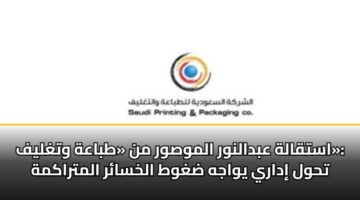 استقالة عبدالنور الموصور من «طباعة وتغليف»: تحول إداري يواجه ضغوط الخسائر المتراكمة