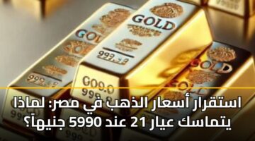 استقرار أسعار الذهب في مصر: لماذا يتماسك عيار 21 عند 5990 جنيهاً؟