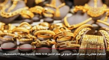 «استقرار مفاجئ».. سعر الذهب اليوم في مصر الاثنين 8-12-2025 وتحديث عيار 21 بالمصنعية