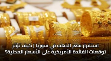 استقرار سعر الذهب في سوريا | كيف تؤثر توقعات الفائدة الأمريكية على الأسعار المحلية؟