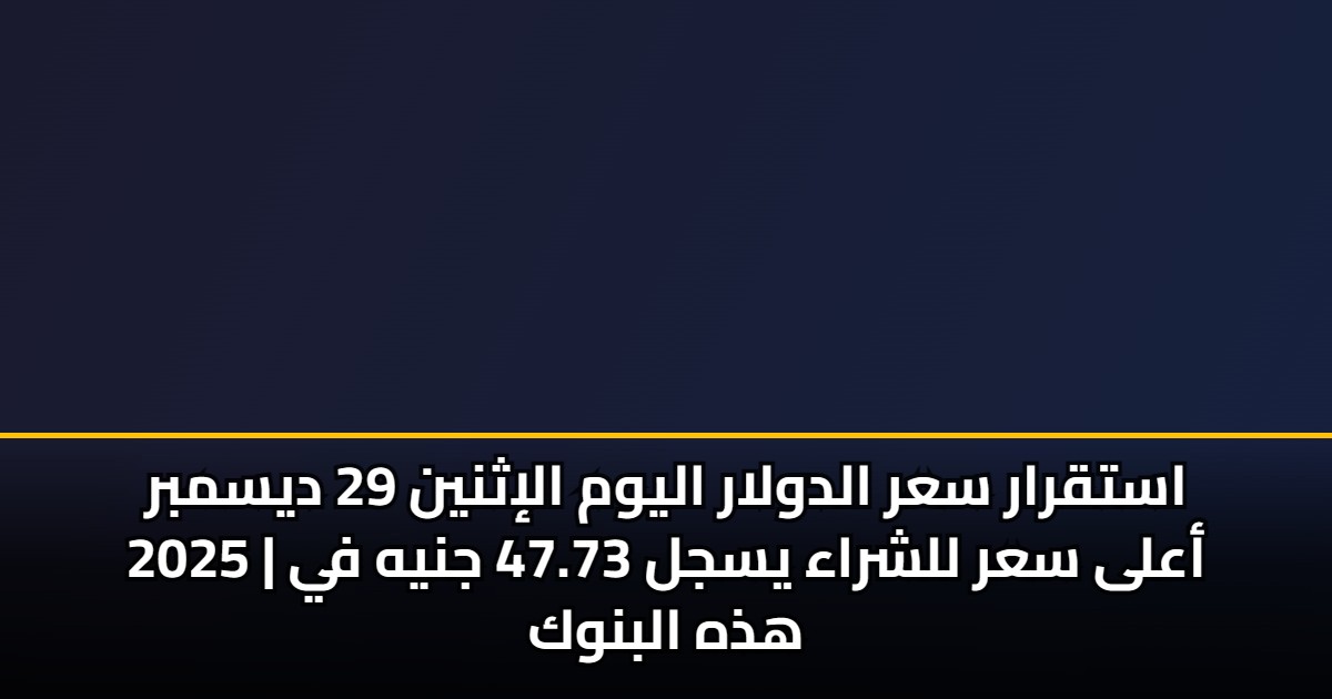 استقرار سعر الدولار اليوم الإثنين 29 ديسمبر 2025 | أعلى سعر للشراء يسجل 47.73 جنيه في هذه البنوك 5 استقرار سعر الدولار اليوم الإثنين 29 ديسمبر 2025 | أعلى سعر للشراء يسجل 47.73 جنيه في هذه البنوك