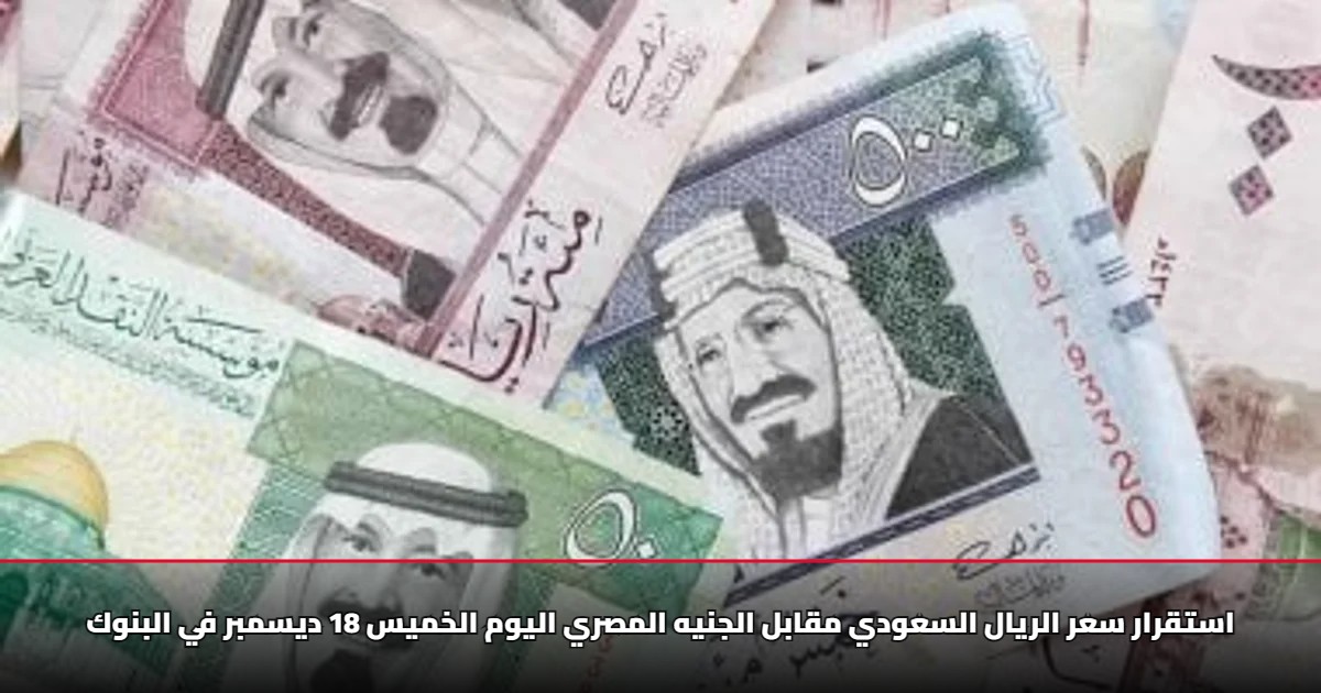 استقرار سعر الريال السعودي مقابل الجنيه المصري اليوم الخميس 18 ديسمبر في البنوك 5 استقرار سعر الريال السعودي مقابل الجنيه المصري اليوم الخميس 18 ديسمبر في البنوك