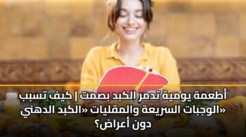 أطعمة يومية تدمر الكبد بصمت | كيف تسبب الوجبات السريعة والمقليات «الكبد الدهني» دون أعراض؟