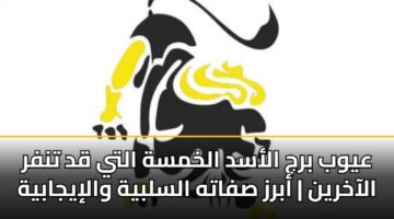 عيوب برج الأسد الخمسة التي قد تنفر الآخرين | أبرز صفاته السلبية والإيجابية