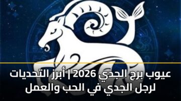 عيوب برج الجدي 2026 | أبرز التحديات لرجل الجدي في الحب والعمل