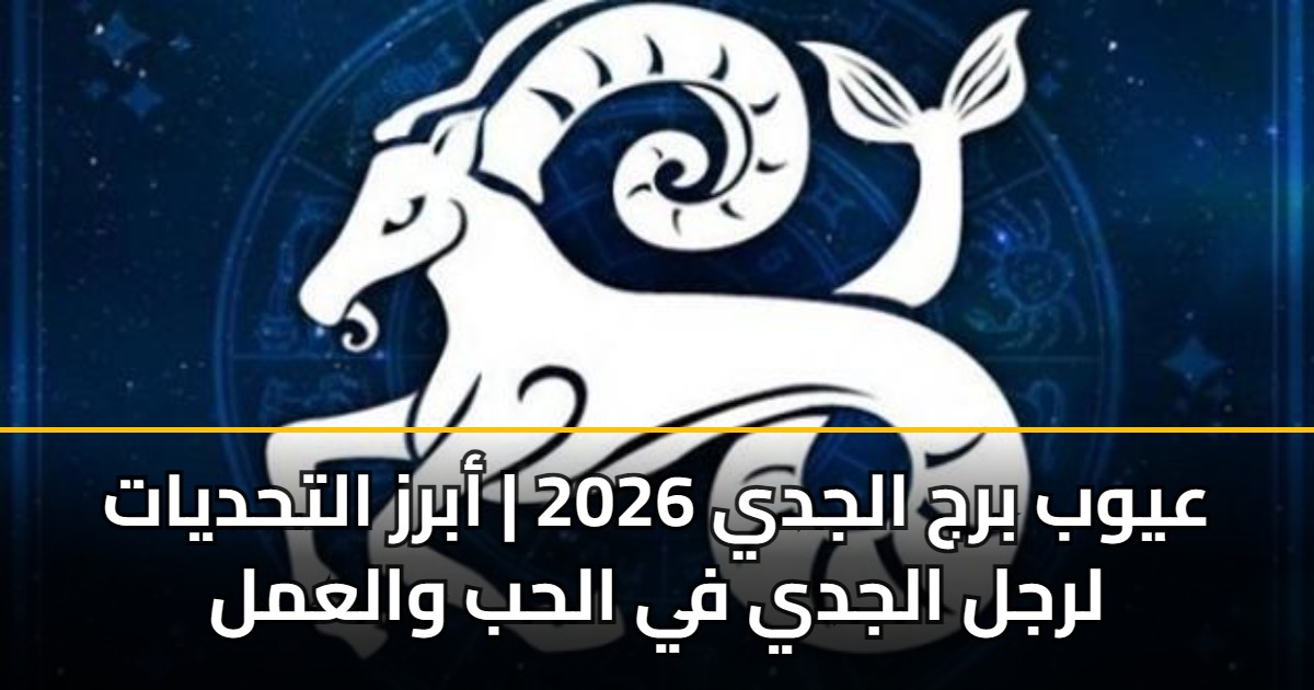 عيوب برج الجدي 2026 | أبرز التحديات لرجل الجدي في الحب والعمل 5 عيوب برج الجدي 2026 | أبرز التحديات لرجل الجدي في الحب والعمل