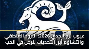 عيوب برج الجدي 2026: البرود العاطفي والتشاؤم أبرز التحديات للرجل في الحب