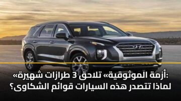 «أزمة الموثوقية» تلاحق 3 طرازات شهيرة: لماذا تتصدر هذه السيارات قوائم الشكاوى؟