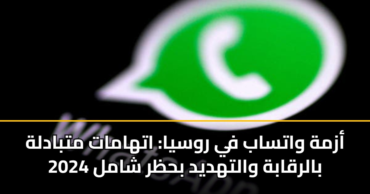 أزمة واتساب في روسيا: اتهامات متبادلة بالرقابة والتهديد بحظر شامل 2026