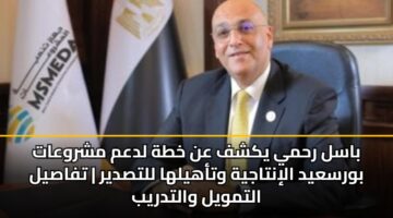 باسل رحمي يكشف عن خطة لدعم مشروعات بورسعيد الإنتاجية وتأهيلها للتصدير | تفاصيل التمويل والتدريب