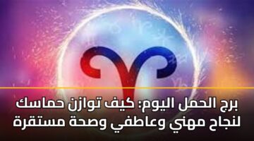 برج الحمل اليوم: كيف توازن حماسك لنجاح مهني وعاطفي وصحة مستقرة
